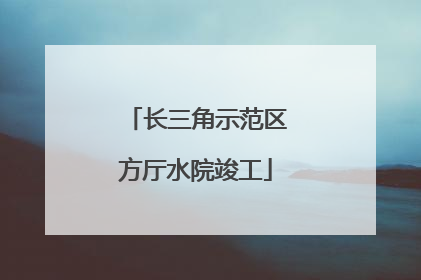 长三角示范区方厅水院竣工