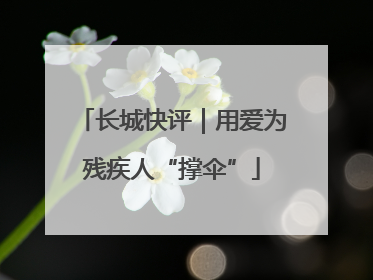 长城快评｜用爱为残疾人“撑伞”