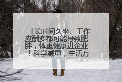长时间久坐、工作应酬多都可能导致肥胖，体重健康进企业！科学减重，生活方式这样干预