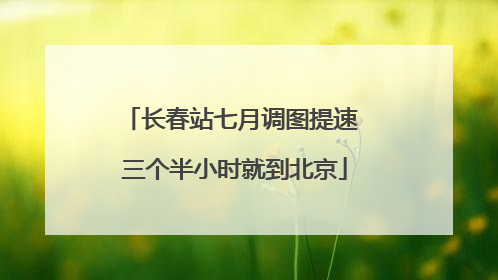 长春站七月调图提速 三个半小时就到北京