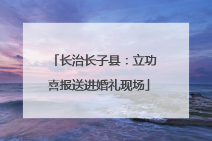 长治长子县：立功喜报送进婚礼现场