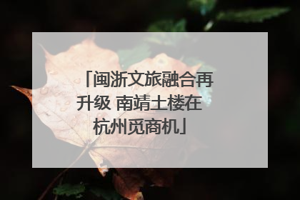 闽浙文旅融合再升级 南靖土楼在杭州觅商机