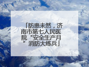防患未然，济南市第七人民医院“安全生产月”消防大练兵