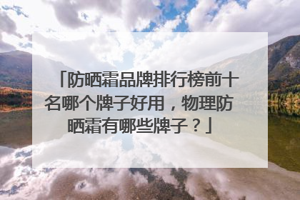 防晒霜品牌排行榜前十名哪个牌子好用，物理防晒霜有哪些牌子？