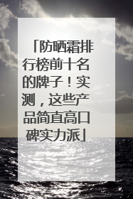 防晒霜排行榜前十名的牌子！实测，这些产品简直高口碑实力派