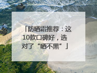 防晒霜推荐：这10款口碑好，选对了“晒不黑”