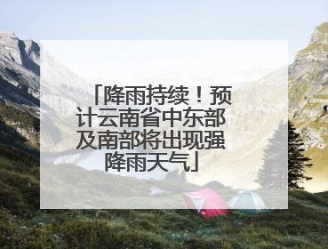 降雨持续！预计云南省中东部及南部将出现强降雨天气