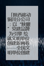 陕西移动铜川分公司：以“陕耀”党建品牌为引擎 绘就文明单位创建新画卷——全国文明单位创建纪实