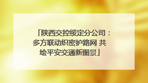 陕西交控绥定分公司：多方联动织密护路网 共绘平安交通新图景