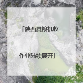 陕西夏粮机收作业陆续展开