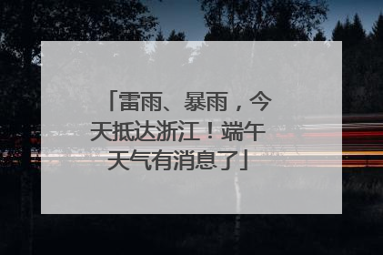 雷雨、暴雨，今天抵达浙江！端午天气有消息了