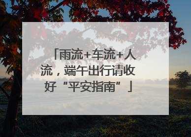 雨流+车流+人流,端午出行请收好“平安指南”