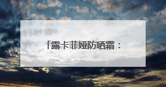露卡菲娅防晒霜：夏日安心之选，好皮肤都是它给的