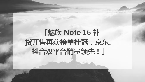 魅族 Note 16 补货开售再获榜单桂冠，京东、抖音双平台销量领先！
