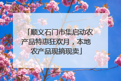 顺义石门市集启动农产品特惠狂欢月，本地农产品现摘现卖