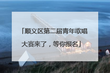 顺义区第二届青年歌唱大赛来了，等你报名