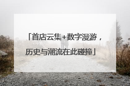 首店云集+数字漫游，历史与潮流在此碰撞