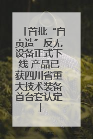 首批“自贡造”反无设备正式下线 产品已获四川省重大技术装备首台套认定