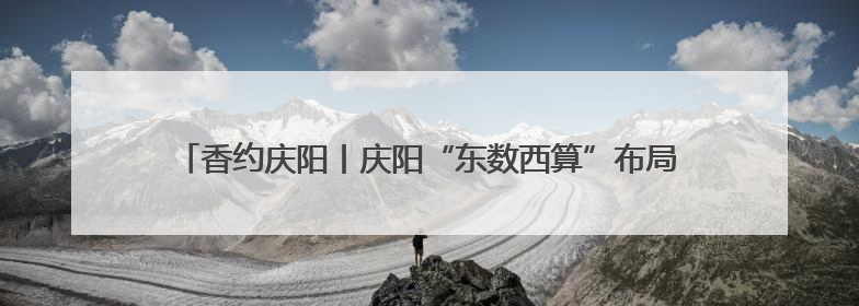 香约庆阳丨庆阳“东数西算”布局未来赛道：智算时代 绿色领航
