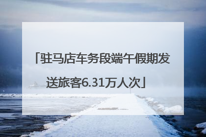 驻马店车务段端午假期发送旅客6.31万人次