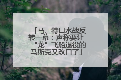 马、特口水战反转一幕：声称要让“龙”飞船退役的马斯克又改口了