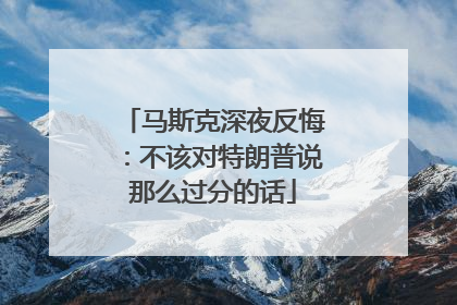 马斯克深夜反悔：不该对特朗普说那么过分的话