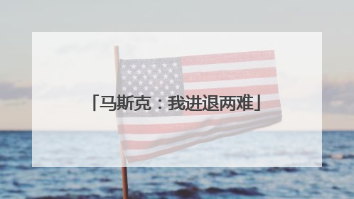 马斯克：我进退两难