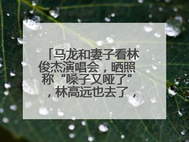 马龙和妻子看林俊杰演唱会，晒照称“嗓子又哑了”，林高远也去了，林俊杰回应