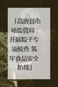 高唐县市场监管局：开展粽子专项检查 筑牢食品安全防线
