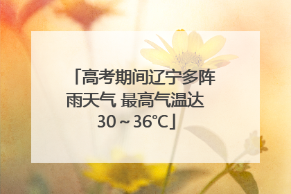 高考期间辽宁多阵雨天气 最高气温达30～36℃