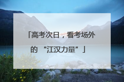 高考次日，看考场外的 “江汉力量”