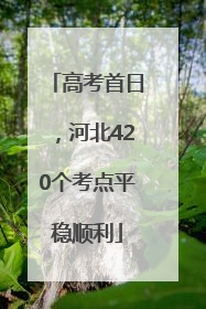 高考首日，河北420个考点平稳顺利