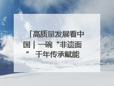 高质量发展看中国｜一碗“非遗面” 千年传承赋能文旅融合发展
