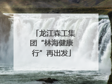 龙江森工集团“林海健康行”再出发