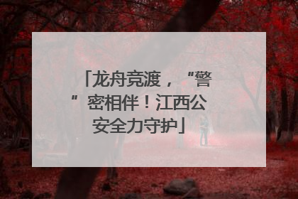 龙舟竞渡，“警”密相伴！江西公安全力守护