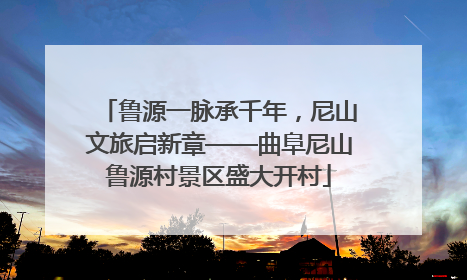 鲁源一脉承千年，尼山文旅启新章——曲阜尼山鲁源村景区盛大开村