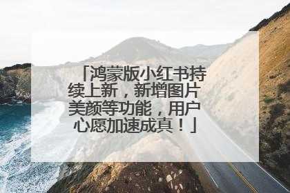 鸿蒙版小红书持续上新，新增图片美颜等功能，用户心愿加速成真！