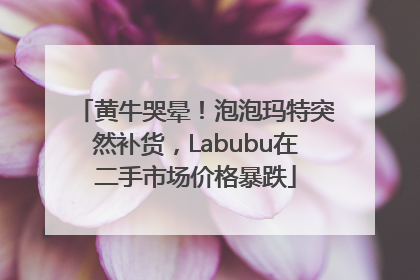 黄牛哭晕！泡泡玛特突然补货，Labubu在二手市场价格暴跌