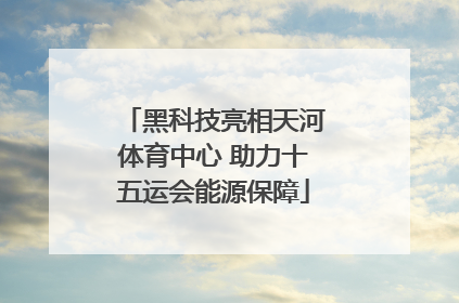 黑科技亮相天河体育中心 助力十五运会能源保障