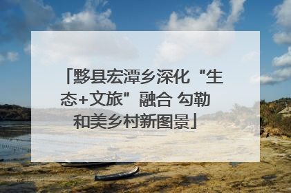 黟县宏潭乡深化“生态+文旅”融合 勾勒和美乡村新图景