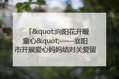 "向阳花开暖童心"——襄阳市开展爱心妈妈结对关爱留守困境儿童庆"六一"活动