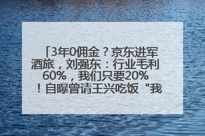 3年0佣金？京东进军酒旅，刘强东：行业毛利60%，我们只要20%！自曝曾请王兴吃饭“我要做外卖了”