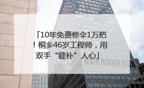 10年免费修伞1万把！桐乡46岁工程师，用双手“缝补”人心