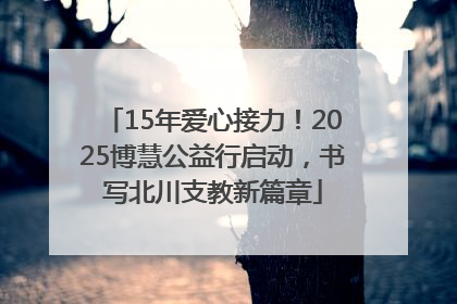 15年爱心接力！2025博慧公益行启动，书写北川支教新篇章