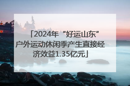 2024年“好运山东”户外运动休闲季产生直接经济效益1.35亿元