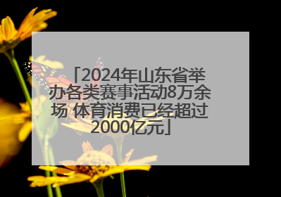 2024年山东省举办各类赛事活动8万余场 体育消费已经超过2000亿元
