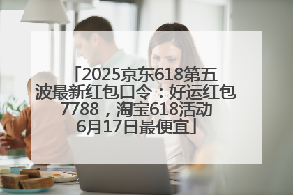 2025京东618第五波最新红包口令：好运红包7788，淘宝618活动6月17日最便宜