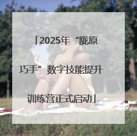 2025年“陇原巧手”数字技能提升训练营正式启动