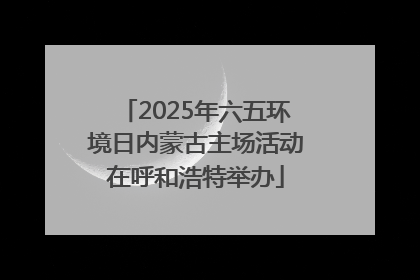 2025年六五环境日内蒙古主场活动在呼和浩特举办