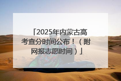 2025年内蒙古高考查分时间公布！（附网报志愿时间）